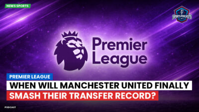 Premier League Podcast: Premier League : When Will Manchester United Finally Smash Their Transfer Record?