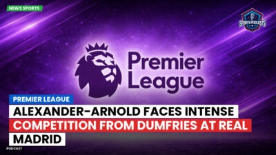 Premier League Podcast: Premier League : Alexander-Arnold Faces Intense Competition from Dumfries at Real Madrid