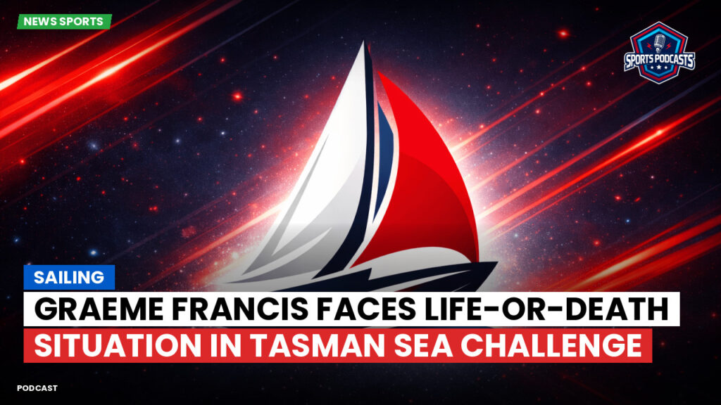 Sailing Podcast: Graeme Francis Faces Life-or-Death Situation in Tasman Sea Challenge