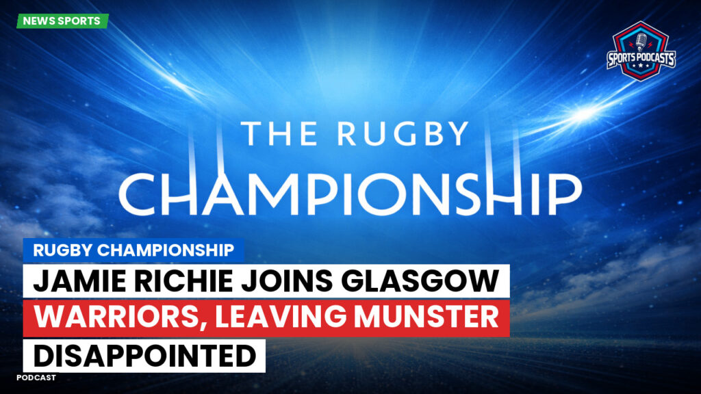 Rugby Championship Podcast: Rugby Championship : Jamie Richie joins Glasgow Warriors, leaving Munster disappointed