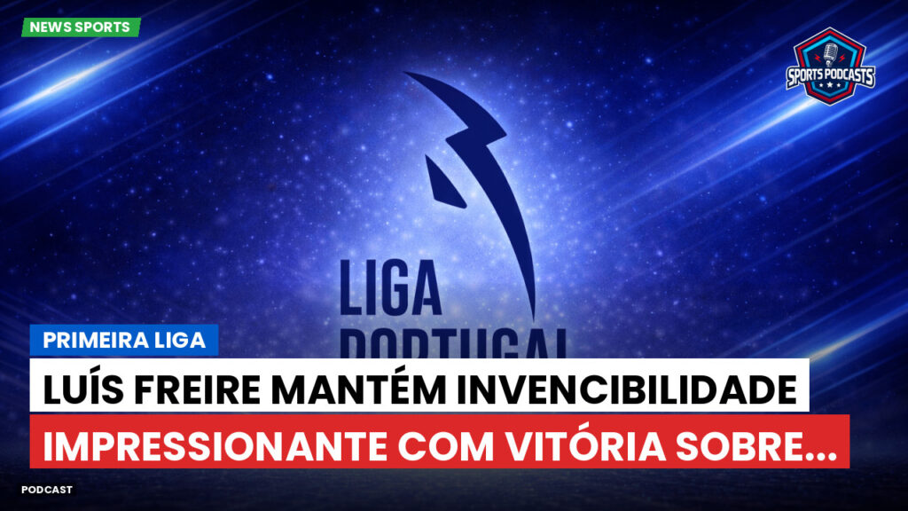 Primeira Liga Podcast: Primeira Liga : Luís Freire mantém invencibilidade impressionante com vitória sobre...