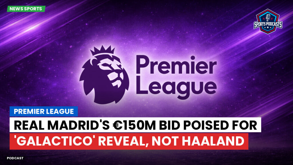Laliga Podcast: Premier League : Real Madrid's €150m bid poised for 'Galactico' reveal, not Haaland