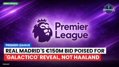 Premier League Podcast: Premier League : Real Madrid's €150m bid poised for 'Galactico' reveal, not Haaland