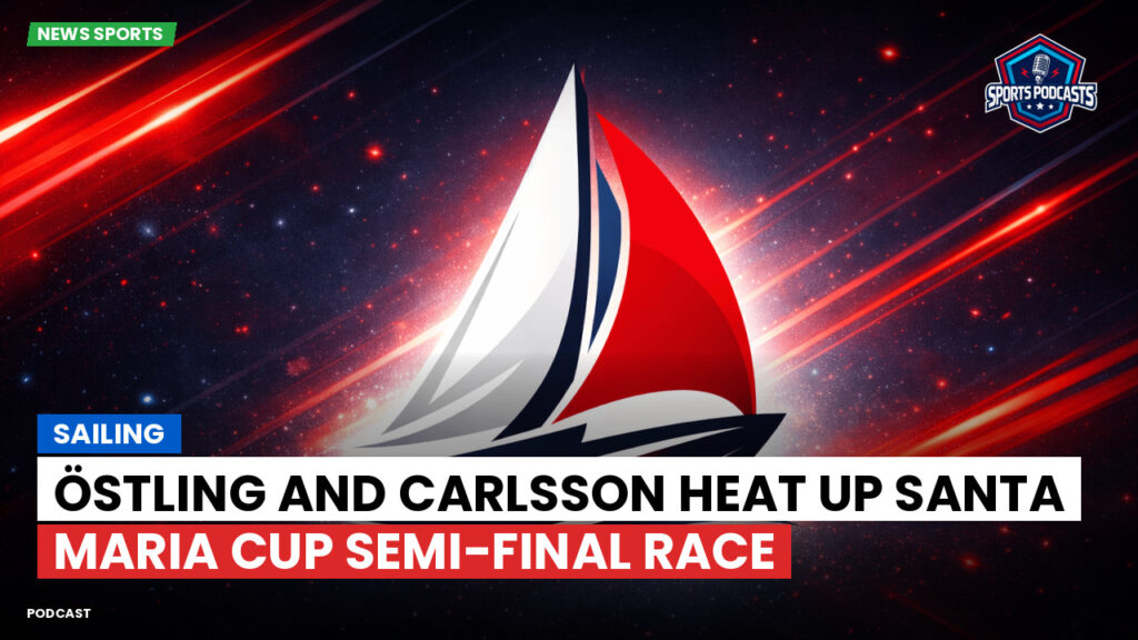Sailing Podcast: Östling and Carlsson Heat Up Santa Maria Cup Semi-Final Race