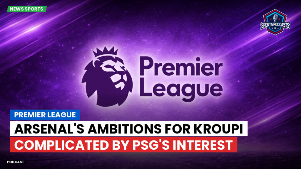 Premier League Podcast: Premier League : Arsenal's Ambitions for Kroupi Complicated by PSG's Interest