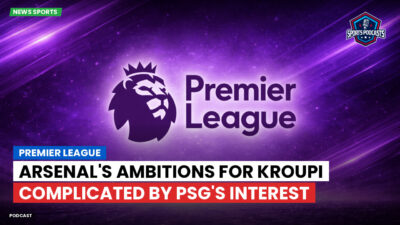 Premier League Podcast: Premier League : Arsenal's Ambitions for Kroupi Complicated by PSG's Interest