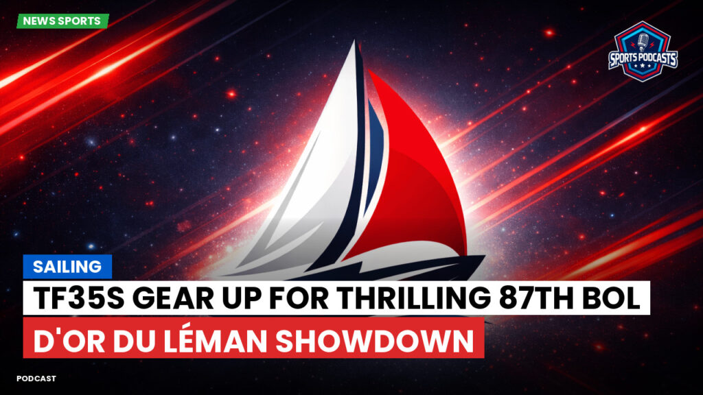 Sailing Podcast: TF35s Gear Up for Thrilling 87th Bol d'Or du Léman Showdown