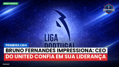 Primeira Liga Podcast: Primeira Liga : Bruno Fernandes impressiona: CEO do United confia em sua liderança
