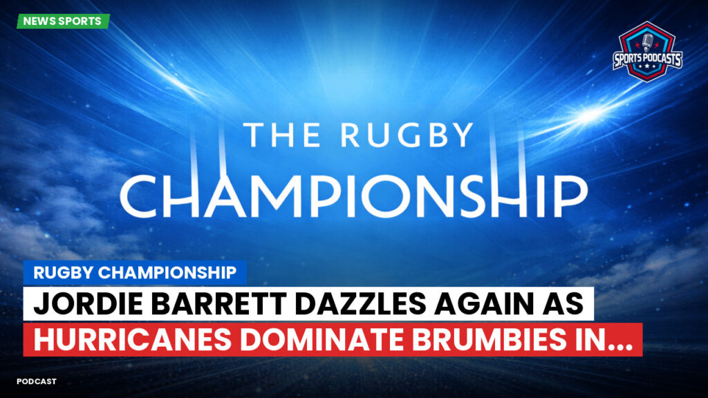 Rugby Championship Podcast: Rugby Championship : Jordie Barrett dazzles again as Hurricanes dominate Brumbies in...