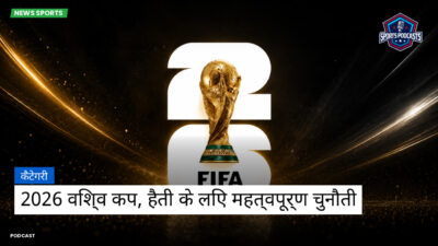फीफा विश्व कप 2026 Podcast: कैटेगरी : 2026 विश्व कप, हैती के लिए महत्वपूर्ण चुनौती