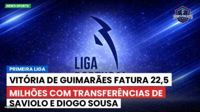 Primeira Liga Podcast: Vitória de Guimarães fatura 22,5 milhões com transferências de Saviolo e Diogo Sousa