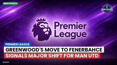 Premier League Podcast: Premier League : Greenwood's Move to Fenerbahce Signals Major Shift for Man Utd