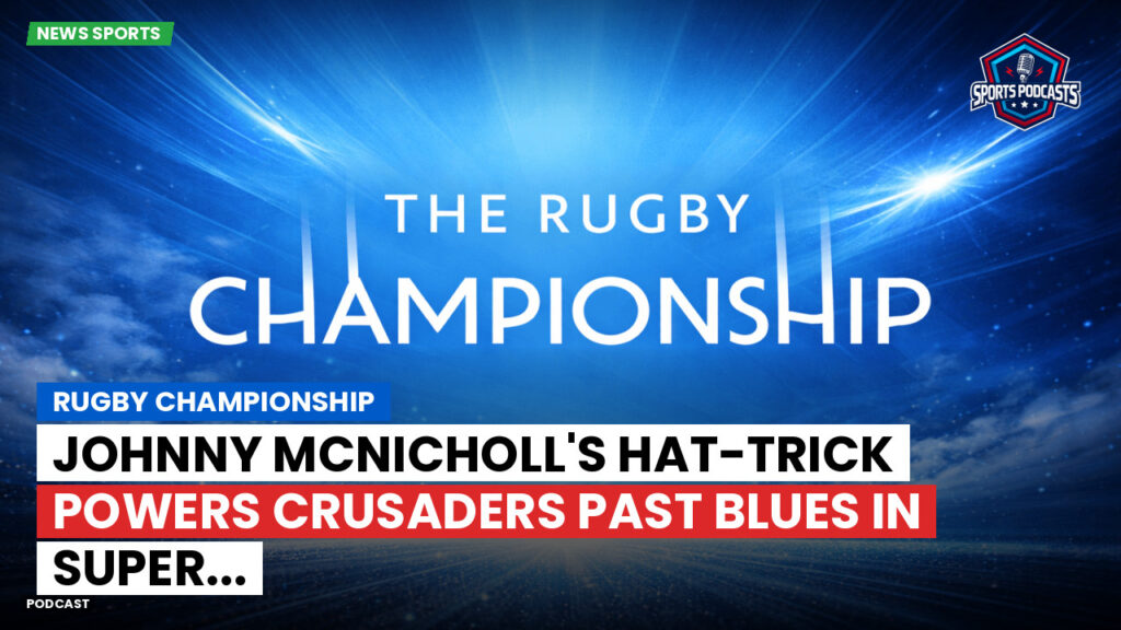 Rugby Championship Podcast: Rugby Championship : Johnny McNicholl's Hat-Trick Powers Crusaders Past Blues in Super...