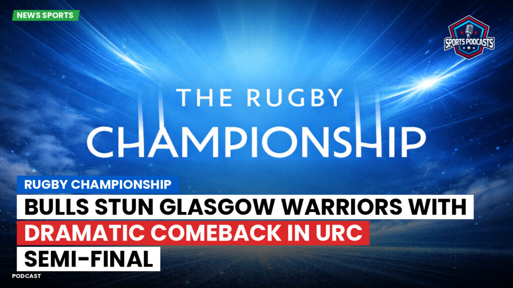Rugby Championship Podcast: Rugby Championship : Bulls Stun Glasgow Warriors with Dramatic Comeback in URC Semi-Final