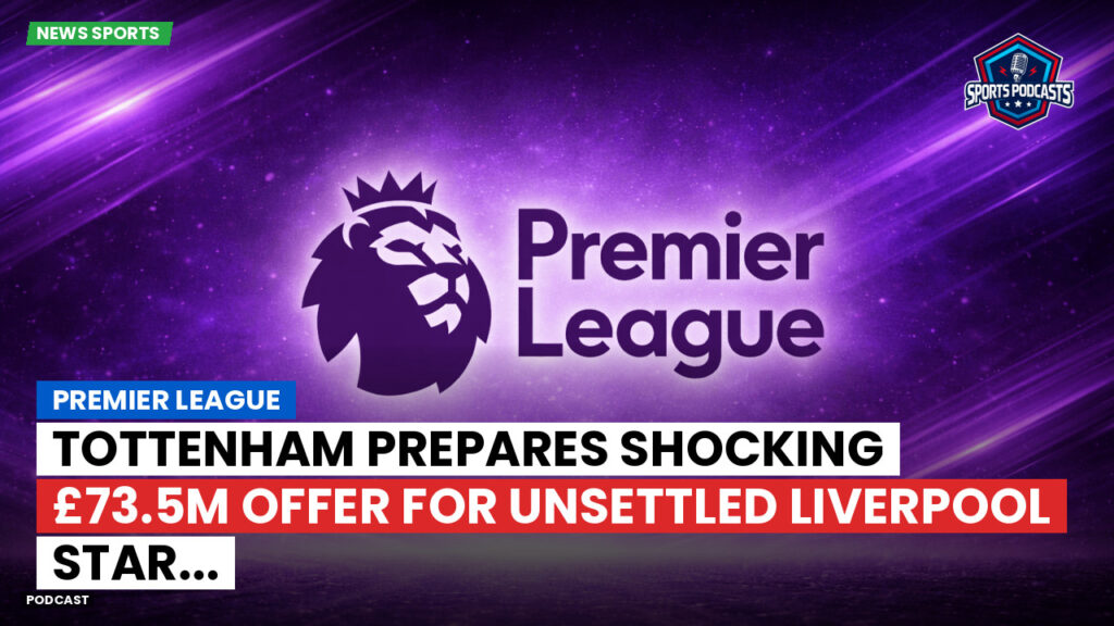Premier League Podcast: Premier League : Tottenham prepares shocking £73.5m offer for unsettled Liverpool star...