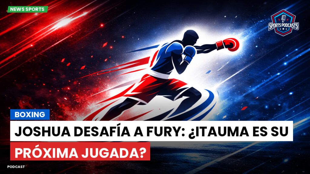 Boxe Podcast: Boxing : Joshua desafía a Fury: ¿Itauma es su próxima jugada?