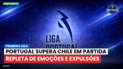 Primeira Liga Podcast: Portugal supera Chile em partida repleta de emoções e expulsões