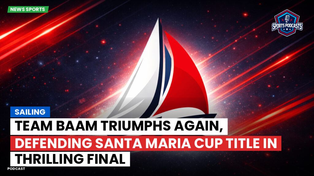 Sailing Podcast: Team BAAM Triumphs Again, Defending Santa Maria Cup Title in Thrilling Final