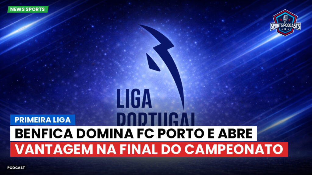 Primeira Liga Podcast: Primeira Liga : Benfica domina FC Porto e abre vantagem na final do campeonato