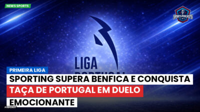 Primeira Liga Podcast: Primeira Liga : Sporting supera Benfica e conquista Taça de Portugal em duelo emocionante