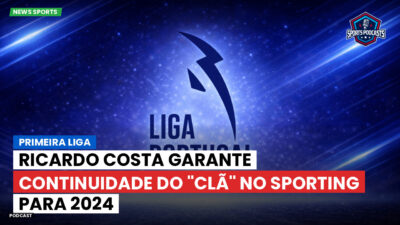 Primeira Liga Podcast: Primeira Liga : Ricardo Costa garante continuidade do "Clã" no Sporting para 2024