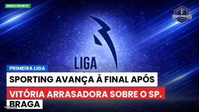 Primeira Liga Podcast: Primeira Liga : Sporting avança à final após vitória arrasadora sobre o Sp. Braga