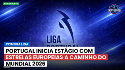 Primeira Liga Podcast: Primeira Liga : Portugal inicia estágio com estrelas europeias a caminho do Mundial 2026