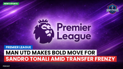 Premier League Podcast: Premier League : Man Utd makes bold move for Sandro Tonali amid transfer frenzy