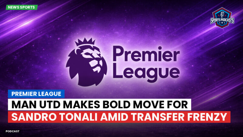 Premier League Podcast: Premier League : Man Utd makes bold move for Sandro Tonali amid transfer frenzy