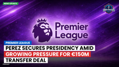 Premier League Podcast: Premier League : Perez secures presidency amid growing pressure for €150m transfer deal