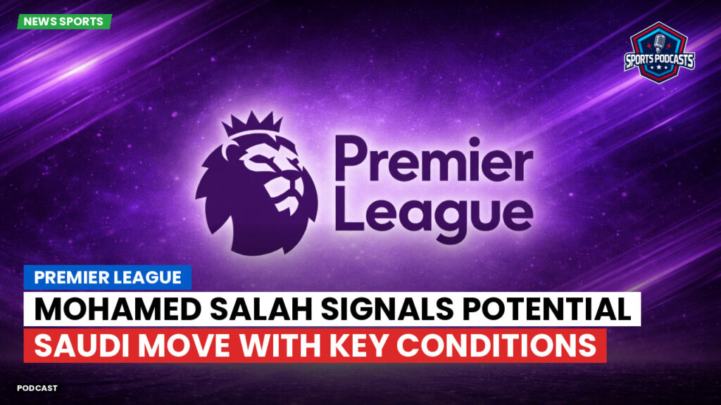Premier League Podcast: Premier League : Mohamed Salah signals potential Saudi move with key conditions