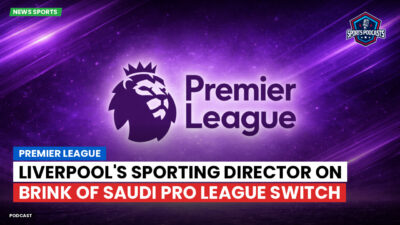 Premier League Podcast: Premier League : Liverpool's Sporting Director on Brink of Saudi Pro League Switch