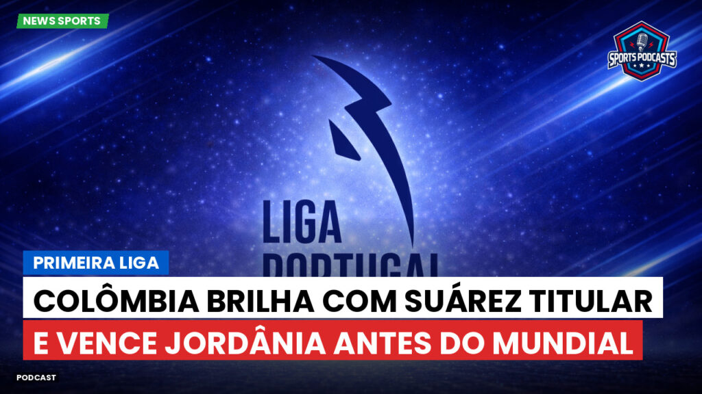 Primeira Liga Podcast: Primeira Liga : Colômbia brilha com Suárez titular e vence Jordânia antes do Mundial