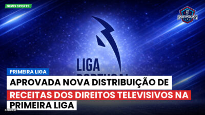 Primeira Liga Podcast: Aprovada nova distribuição de receitas dos direitos televisivos na Primeira Liga