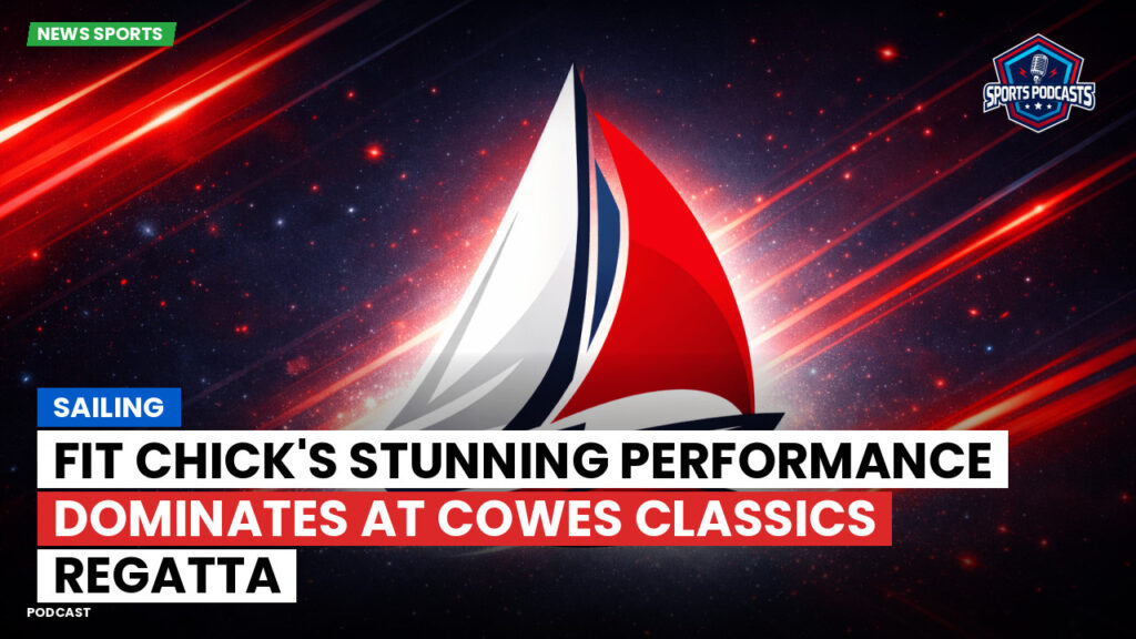 Sailing Podcast: Fit Chick's Stunning Performance Dominates at Cowes Classics Regatta