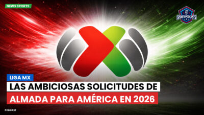 Liga MX Podcast: Las ambiciosas solicitudes de Almada para América en 2026