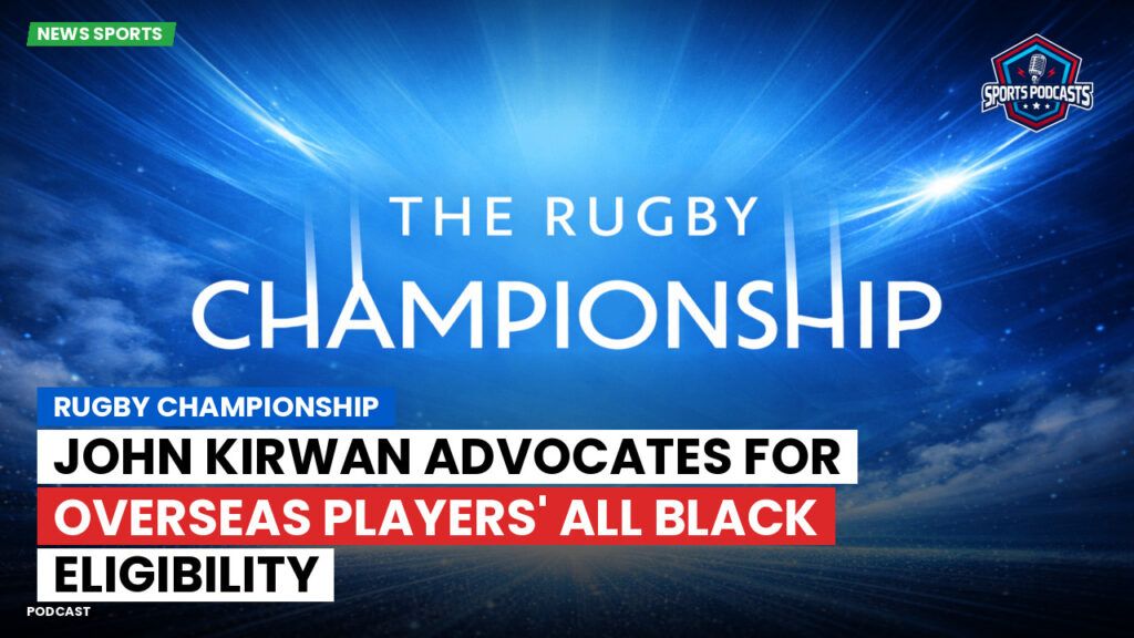 Rugby Championship Podcast: Rugby Championship : John Kirwan advocates for overseas players' All Black eligibility
