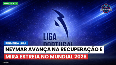 Primeira Liga Podcast: Primeira Liga : Neymar avança na recuperação e mira estreia no Mundial 2026