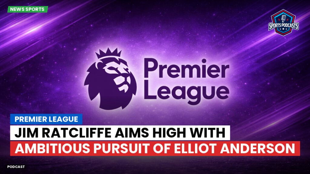 Premier League Podcast: Premier League : Jim Ratcliffe aims high with ambitious pursuit of Elliot Anderson