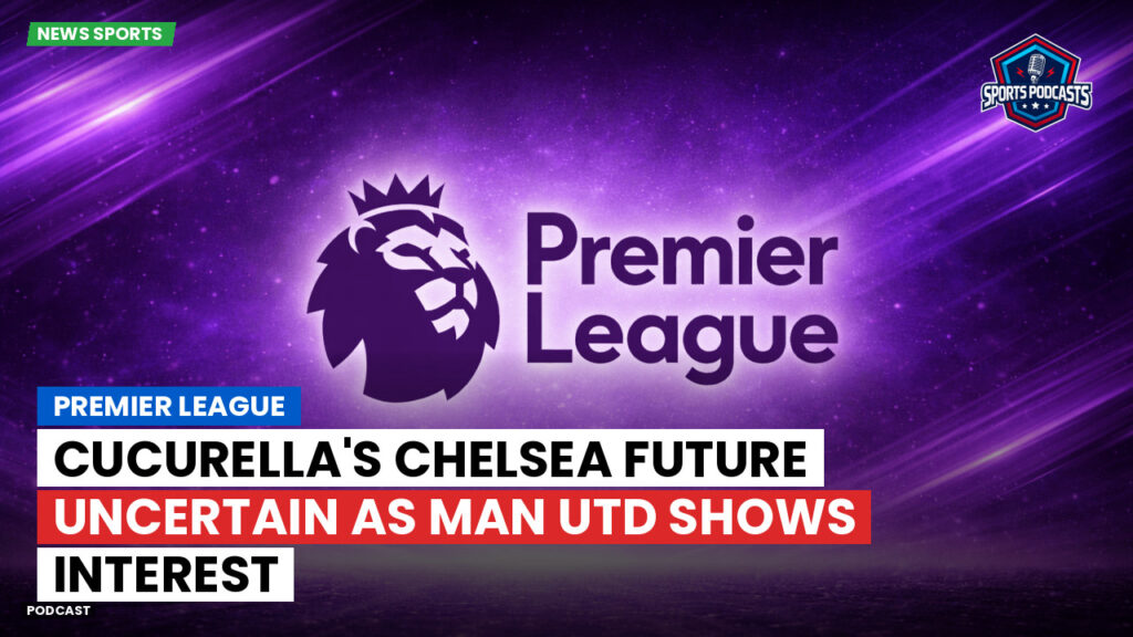 Premier League Podcast: Premier League : Cucurella's Chelsea future uncertain as Man Utd shows interest