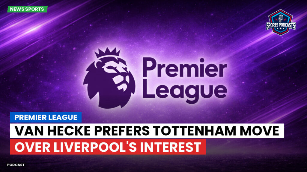 Premier League Podcast: Premier League : Van Hecke prefers Tottenham move over Liverpool's interest