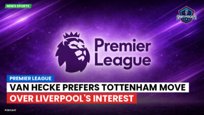 Premier League Podcast: Premier League : Van Hecke prefers Tottenham move over Liverpool's interest