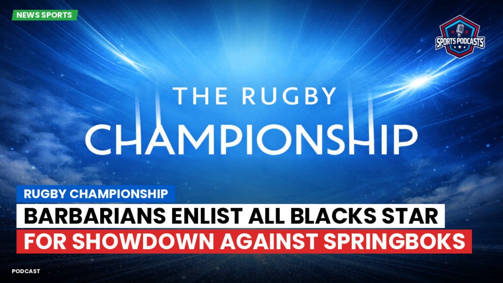 Rugby Championship Podcast: Rugby Championship : Barbarians Enlist All Blacks Star for Showdown Against Springboks