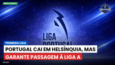 Primeira Liga Podcast: Primeira Liga : Portugal cai em Helsínquia, mas garante passagem à Liga A