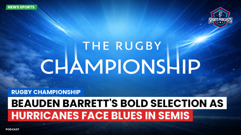 Rugby Championship Podcast: Rugby Championship : Beauden Barrett's Bold Selection as Hurricanes Face Blues in Semis
