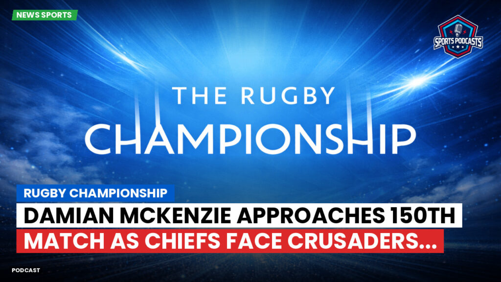 Rugby Championship Podcast: Rugby Championship : Damian McKenzie Approaches 150th Match as Chiefs Face Crusaders...