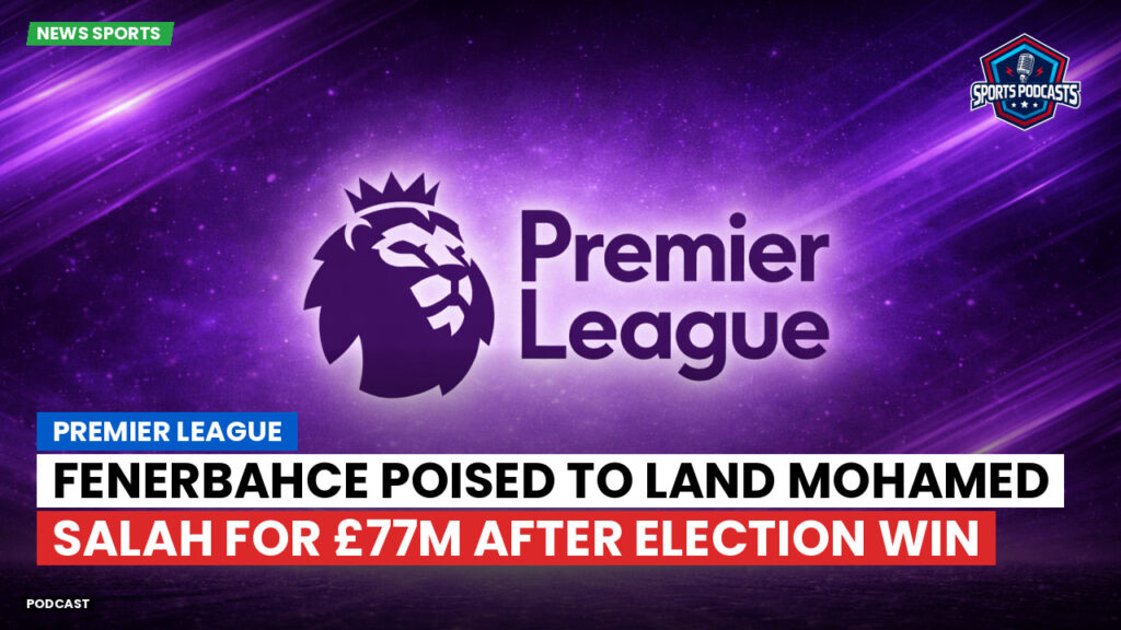 Premier League Podcast: Premier League : Fenerbahce poised to land Mohamed Salah for £77m after election win