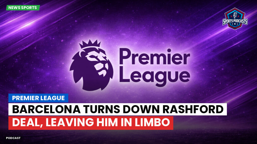 Premier League Podcast: Premier League : Barcelona turns down Rashford deal, leaving him in limbo
