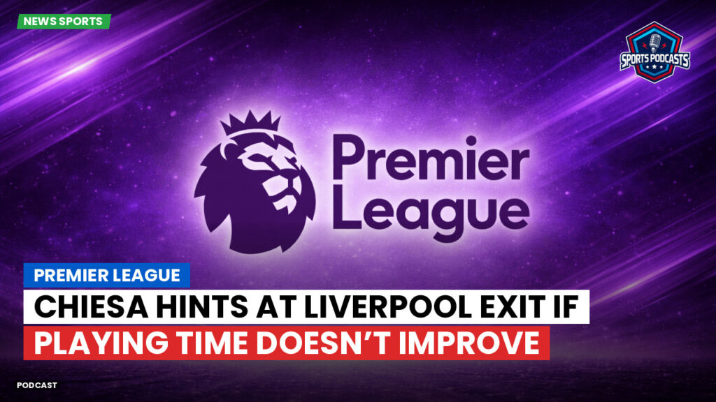 Premier League Podcast: Premier League : Chiesa hints at Liverpool exit if playing time doesn’t improve