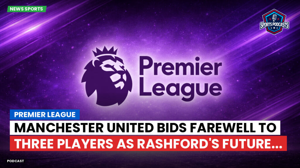 Premier League Podcast: Premier League : Manchester United bids farewell to three players as Rashford's future...